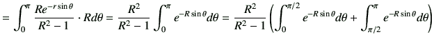 $\displaystyle =\int_0^\pi \frac{Re^{-r\sin\theta}}{R^2 -1}\cdot Rd\theta =\frac...
.../2} e^{-R\sin\theta} d\theta + \int_{\pi/2}^\pi e^{-R\sin\theta} d\theta\right)$