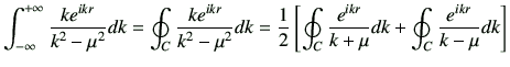 $\displaystyle \Int \frac{ke^{ikr}}{k^2 -\mu^2} dk = \oint_C\frac{ke^{ikr}}{k^2 ...
...\oint_{C} \frac{e^{ikr}}{k+\mu} dk + \oint_{C} \frac{e^{ikr}}{k-\mu} dk\right]
$