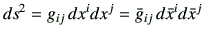 $\displaystyle ds^2 = g_{ij}   dx^i dx^j= \bar{g}_{ij}  d\bar{x}^i d\bar{x}^j$