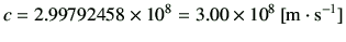 $\displaystyle c = 2.99792458 \times 10^8 = 3.00 \times 10^8 \,[\mathrm{m \cdot s^{-1}}]$