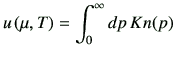 $\displaystyle u\left(\mu,T\right) = \int_0^\infty dp \, Kn(p)$