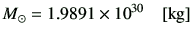 $\displaystyle M_\odot = 1.9891 \times 10^{30}\quad [{\rm kg}]
$