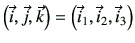 $ \left(\vec{i},\vec{j},\vec{k}\right)=\left(\vec{i}_1,\vec{i}_2,\vec{i}_3\right)$