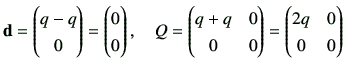 $\displaystyle {\bf d}= \begin{pmatrix}q-q \\  0 \end{pmatrix}= \begin{pmatrix}0...
...+q & 0 \\
0 & 0
\end{pmatrix}=\begin{pmatrix}
2q & 0 \\
0 & 0
\end{pmatrix}$