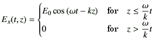 $\displaystyle E_x(t,z) = \begin{cases}E_0 \cos \left(\omega t-kz\right) & \text...
...q \dfrac{\omega}{k}t \\  0 & \text{for}\quad z > \dfrac{\omega}{k}t \end{cases}$