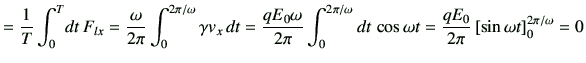 $\displaystyle = \frac{1}{T}\int_0^T \! dt \,F_{lx} = \frac{\omega}{2 \pi }\int_...
..., \cos\omega t = \frac{qE_0}{2\pi} \left[\sin\omega t\right]_0^{2\pi/\omega} =0$