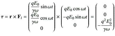 $\displaystyle \bm{\tau} =\vr \times {\bf F}_l
= \begin{pmatrix}\dfrac{qE_0}{\ga...
...rix}=\begin{pmatrix}0 \\  0 \\  -\dfrac{q^2 E_0^2}{\gamma \omega} \end{pmatrix}$