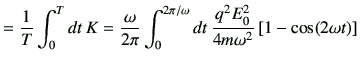 $\displaystyle = \frac{1}{T}\int_{0}^{T} dt\, K =\frac{\omega}{2\pi}\int_{0}^{2\pi/\omega} dt \, \frac{q^2 E_0^2}{4m \omega^2}\left[ 1-\cos(2\omega t)\right]$