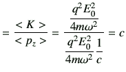 $\displaystyle =\frac{<K>}{<p_z>} =\frac{\dfrac{q^2E_0^2}{4m\omega^2}}{\dfrac{q^2E_0^2}{4m\omega^2}\dfrac{1}{c}} =c$