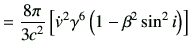 $\displaystyle =\frac{8\pi}{3c^2} \left[ \dot{v}^2 \gamma^6 \left( 1-\beta^2\sin^2 i\right) \right]$