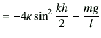 $\displaystyle = -4 \kappa \sin^2\frac{kh}{2} -\frac{mg}{l}$