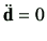 $ \ddot{{\bf d}} = 0$