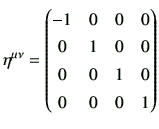 $\displaystyle \eta^{\mu\nu} = \begin{pmatrix}-1 & 0 & 0 & 0 \\  0 & 1 & 0 & 0 \\  0 & 0 & 1 & 0 \\  0 & 0 & 0 & 1 \\  \end{pmatrix}$