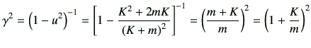 $\displaystyle \gamma^2 = \left(1-u^2\right)^{-1} = \left[1- \frac{K^2+2mK}{\lef...
...^2} \right]^{-1} =\left(\frac{m+K}{m}\right)^2 = \left(1+\frac{K}{m}\right)^{2}$