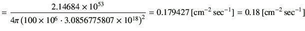 $\displaystyle =\frac{ 2.14684 \times 10^{53} }{ 4\pi \left(100\times 10^6 \cdot...
...right)^2} =0.179427\,[{\rm cm^{-2}\,sec^{-1}}] =0.18\,[{\rm cm^{-2}\,sec^{-1}}]$