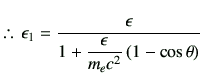 % latex2html id marker 1040
$\displaystyle \therefore\, \epsilon_1 = \dfrac{\epsilon}{{\displaystyle 1+\dfrac{\epsilon}{m_ec^2} \left(1-\cos\theta\right)}}$