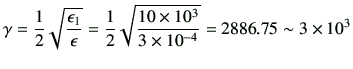 $\displaystyle \gamma = \frac{1}{2}\sqrt{\frac{\epsilon_1}{\epsilon}} =\frac{1}{2} \sqrt{\frac{10\times 10^3}{3\times 10^{-4}}} =2886.75\sim 3\times 10^3$