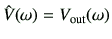 $\displaystyle \hat{V}(\omega) = V_{\rm out}(\omega)$