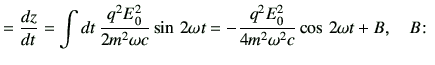 $\displaystyle =\frac{dz}{dt} = \int dt\, \frac{q^2 E_0^2}{2m^2 \omega c} \sin \, 2\omega t =-\frac{q^2 E_0^2}{4m^2 \omega^2 c} \cos \, 2\omega t +B,\quad B\colon$