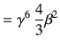 $\displaystyle = \gamma^6 \, \frac{4}{3}\beta^2$