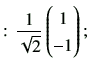 $\displaystyle :\,\frac{1}{\sqrt{2}}
\begin{pmatrix}
1 \\
-1
\end{pmatrix};$