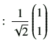 $\displaystyle :\,\frac{1}{\sqrt{2}}
\begin{pmatrix}
1 \\
1
\end{pmatrix}$