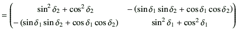 $\displaystyle = \begin{pmatrix}\sin^2\delta_2+\cos^2\delta_2 & -\left( \sin\del...
...+ \cos\delta_1\cos\delta_2\right) & \sin^2\delta_1+\cos^2\delta_1 \end{pmatrix}$