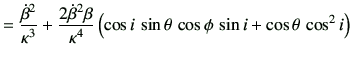 $\displaystyle = \frac{\dot{\beta}^2}{\kappa^3} + \frac{2\dot{\beta}^2\beta}{\kappa^4} \left( \cos i\,\sin\theta\,\cos\phi\,\sin i + \cos\theta \,\cos^2 i \right)$