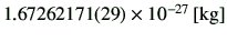 $ 1.67262171(29)\times 10^{-27} \,[{\rm kg}] $