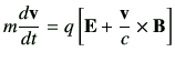 $\displaystyle m \di{\vv}{t} =q \left[ \vE +\frac{\vv}{c} \times \vB \right]$