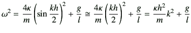 $\displaystyle \omega^2 = \frac{4\kappa}{m}\left(\sin\frac{kh}{2}\right)^2+\frac...
...\left(\frac{kh}{2}\right)^2+\frac{g}{l} = \frac{\kappa h^2}{m}k^2 +\frac{g}{l}
$