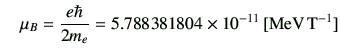 $\displaystyle \quad \mu_B = \frac{e\hbar}{2m_e} = 5.788381804 \times 10^{-11}\,[{\rm MeV\,T^{-1}}]$