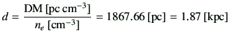 $\displaystyle d = \frac{{{\rm DM}}\,[{\rm pc\,cm^{-3}}]}{n_e\,[{\rm cm^{-3}}]}
=1867.66 \,[{\rm pc}]
=1.87\,[{\rm kpc}]
$