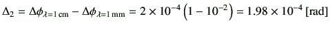 $\displaystyle \Delta_2 = \Delta \phi_{\lambda =1\,{\rm cm}} - \Delta \phi_{\lam...
...m}}
=2\times 10^{-4}\left(1-10^{-2}\right)
= 1.98 \times 10^{-4}\,[{\rm rad}]
$