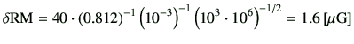 $\displaystyle \delta {{\rm RM}}
=
40
\cdot
\left(0.812\right)^{-1}
\left(10^{-3}\right)^{-1}
\left(10^3\cdot 10^6\right)^{-1/2}
=1.6\,[{\rm\mu G}]
$