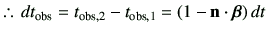 % latex2html id marker 3142
$\displaystyle \therefore\, dt_{{\rm obs}} =t_{{\rm obs,2}} - t_{{\rm obs,1}} =\left(1-\vn\cdot\bm{\beta}\right)dt$