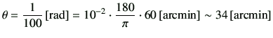 $\displaystyle \theta = \frac{1}{100}\,{\rm [rad]} = 10^{-2}\cdot \frac{180}{\pi} \cdot 60\,{\rm [arcmin]}\sim 34\,[{\rm arcmin}]
$