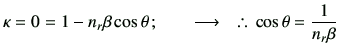 % latex2html id marker 2425
$\displaystyle \kappa = 0 = 1-n_r \beta \cos\theta\,; \qquad \longrightarrow \quad \therefore\, \cos\theta = \frac{1}{n_r\beta}$