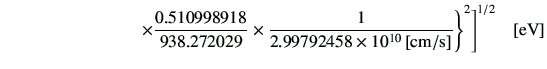 $\displaystyle \qquad\qquad\qquad\qquad\times \frac{0.510998918}{938.272029} \ti...
...}{2.99792458\times 10^{10}\,[{\rm cm/s}]} \Bigg\}^2 \Bigg]^{1/2} \quad [\rm eV]$