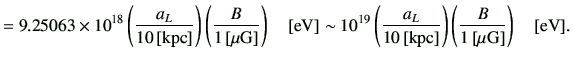 $\displaystyle = 9.25063 \times 10^{18} \left(\frac{a_L}{10\,[{\rm kpc}]}\right)...
...0\,[{\rm kpc}]}\right) \left(\frac{B}{1\,[{\rm\mu G}]}\right) \quad [{\rm eV}].$